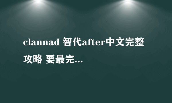 clannad 智代after中文完整攻略 要最完美的结局攻略 选项写清楚点 满意追加50分 自己看着办吧