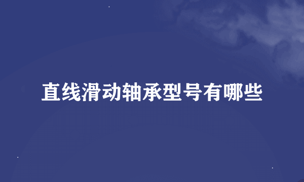 直线滑动轴承型号有哪些