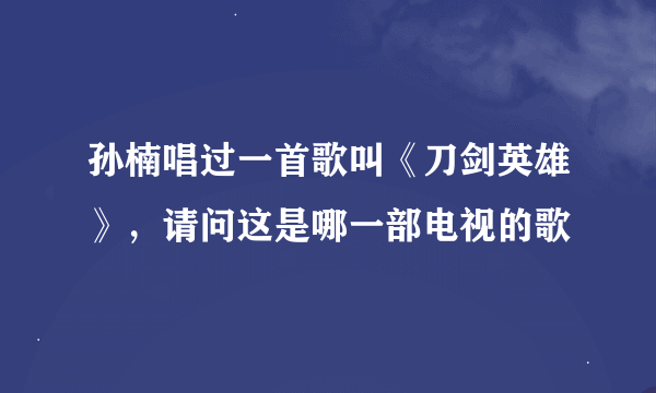 孙楠唱过一首歌叫《刀剑英雄》，请问这是哪一部电视的歌