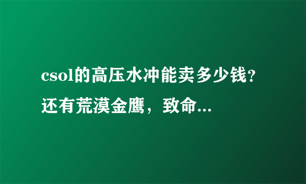 csol的高压水冲能卖多少钱？ 还有荒漠金鹰，致命刺蝎，红色的单手恒宇一把。能卖多少钱？