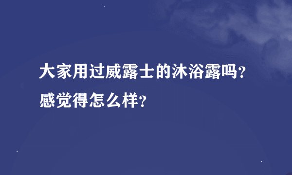 大家用过威露士的沐浴露吗？感觉得怎么样？