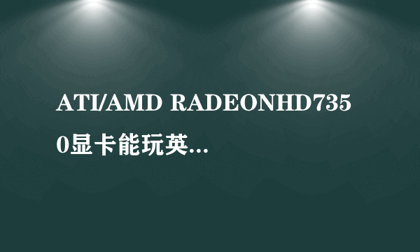 ATI/AMD RADEONHD7350显卡能玩英雄联盟吗