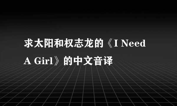 求太阳和权志龙的《I Need A Girl》的中文音译