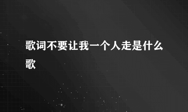 歌词不要让我一个人走是什么歌