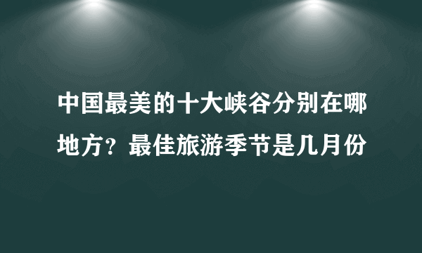 中国最美的十大峡谷分别在哪地方？最佳旅游季节是几月份