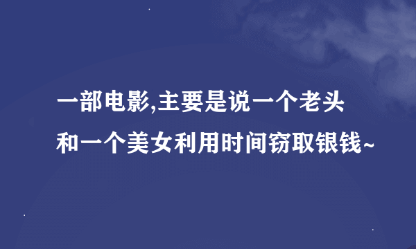 一部电影,主要是说一个老头和一个美女利用时间窃取银钱~