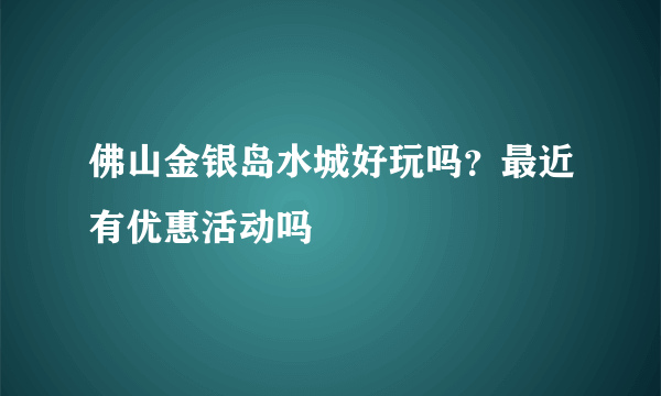 佛山金银岛水城好玩吗？最近有优惠活动吗