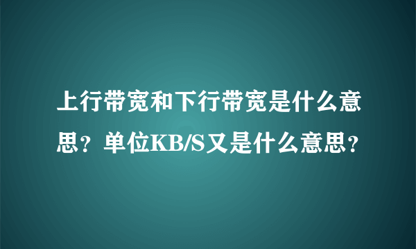 上行带宽和下行带宽是什么意思？单位KB/S又是什么意思？