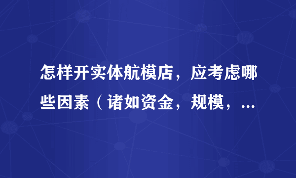 怎样开实体航模店，应考虑哪些因素（诸如资金，规模，店铺区位，市场目标群体）等 ，如何选择货源？