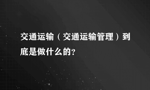 交通运输（交通运输管理）到底是做什么的？