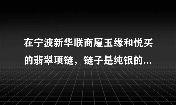 在宁波新华联商厦玉缘和悦买的翡翠项链，链子是纯银的，坠子有下面截图所示的鉴定证书。