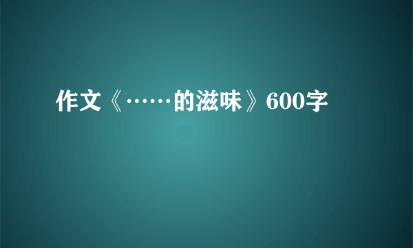 作文《……的滋味》600字