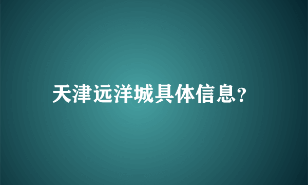 天津远洋城具体信息？