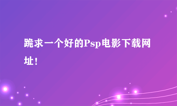 跪求一个好的Psp电影下载网址！