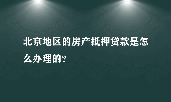 北京地区的房产抵押贷款是怎么办理的？