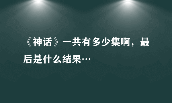 《神话》一共有多少集啊，最后是什么结果…