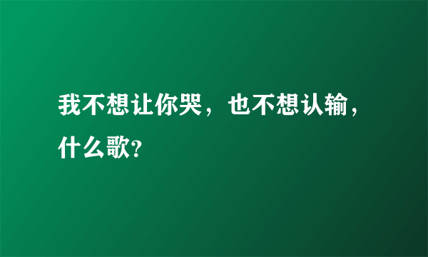 我不想让你哭，也不想认输，什么歌？