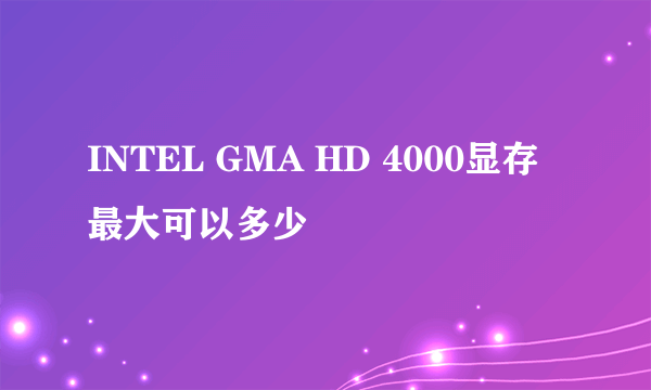 INTEL GMA HD 4000显存最大可以多少