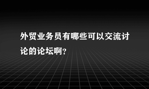 外贸业务员有哪些可以交流讨论的论坛啊？