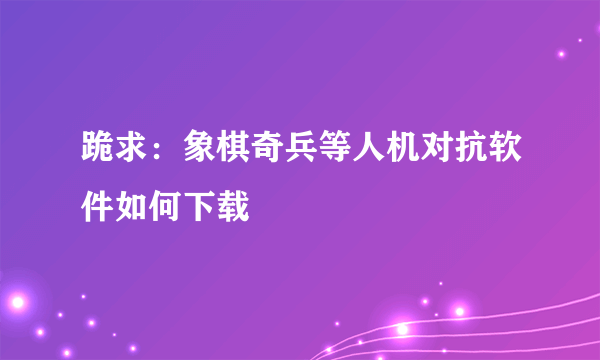 跪求：象棋奇兵等人机对抗软件如何下载