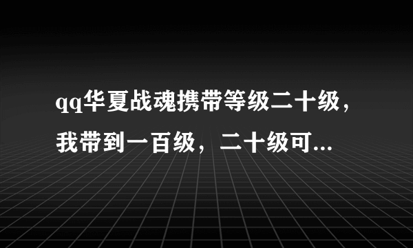 qq华夏战魂携带等级二十级，我带到一百级，二十级可以带吗？如题 谢谢了