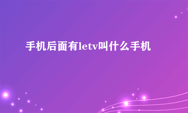 手机后面有letv叫什么手机