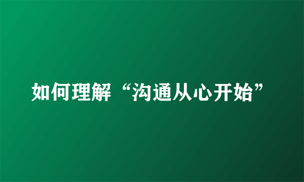 如何理解“沟通从心开始”