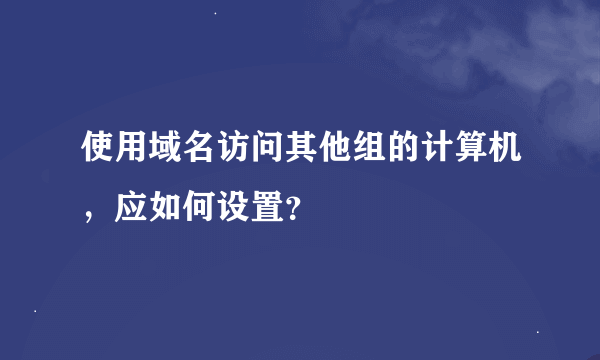 使用域名访问其他组的计算机，应如何设置？