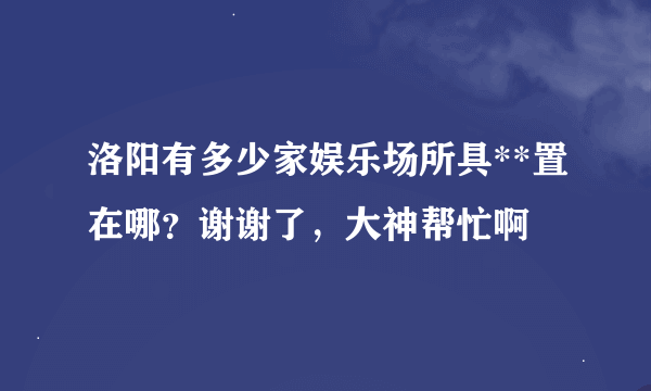 洛阳有多少家娱乐场所具**置在哪？谢谢了，大神帮忙啊