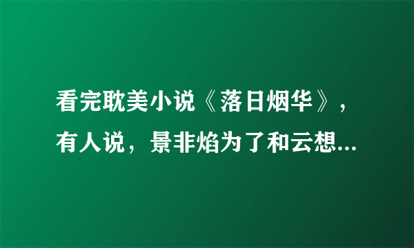 看完耽美小说《落日烟华》，有人说，景非焰为了和云想衣在一起不惜杀兄弑父，瘸腿瞎眼，杀兄弑父我到看见