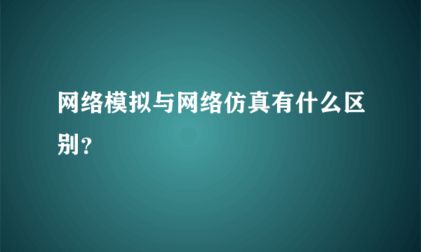 网络模拟与网络仿真有什么区别？