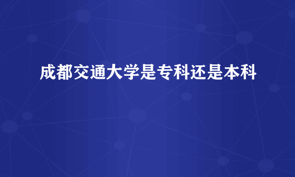 成都交通大学是专科还是本科