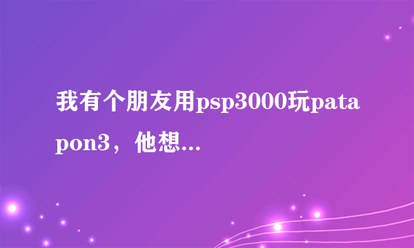 我有个朋友用psp3000玩patapon3，他想用金手指（只调职业全开和技能全开而已）。