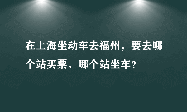 在上海坐动车去福州，要去哪个站买票，哪个站坐车？