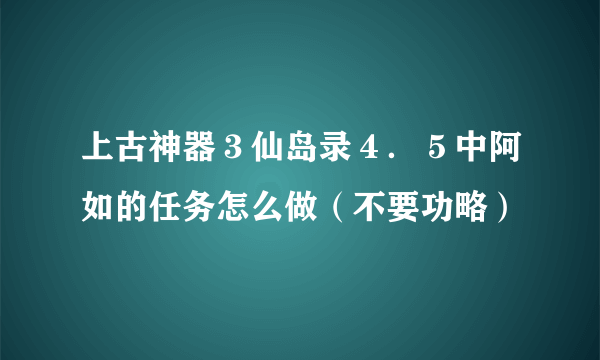 上古神器３仙岛录４．５中阿如的任务怎么做（不要功略）