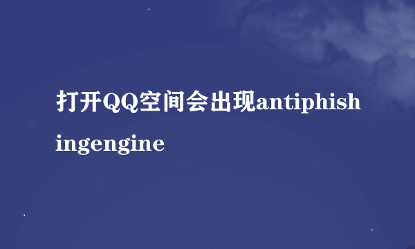 打开QQ空间会出现antiphishingengine