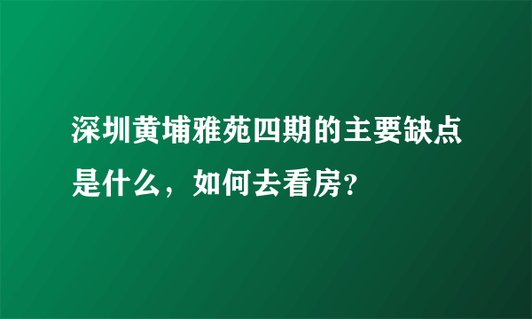 深圳黄埔雅苑四期的主要缺点是什么，如何去看房？