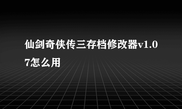 仙剑奇侠传三存档修改器v1.07怎么用