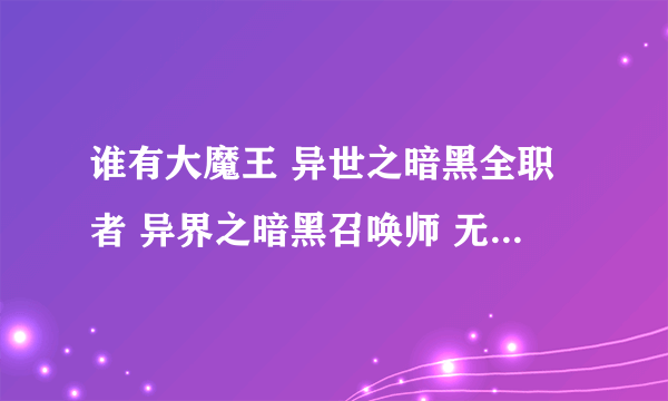 谁有大魔王 异世之暗黑全职者 异界之暗黑召唤师 无删节 无错字 无符号 无丢字的