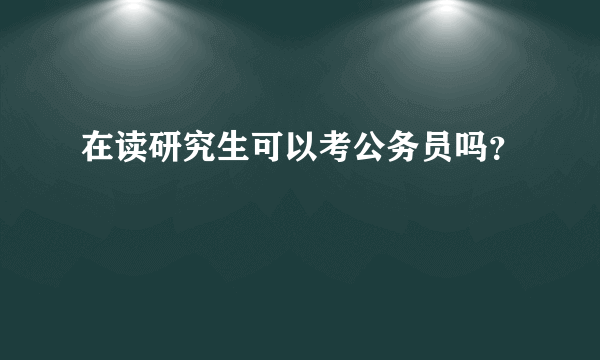 在读研究生可以考公务员吗？