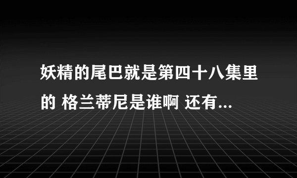 妖精的尾巴就是第四十八集里的 格兰蒂尼是谁啊 还有杰尔夫 还有说人类的难关是 什么 还有火龙说的禁区是？