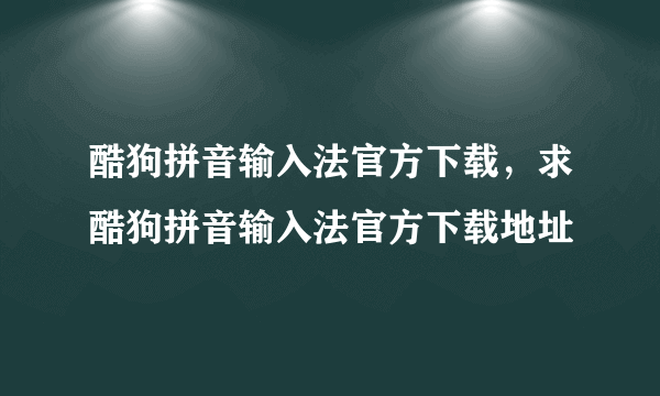 酷狗拼音输入法官方下载，求酷狗拼音输入法官方下载地址