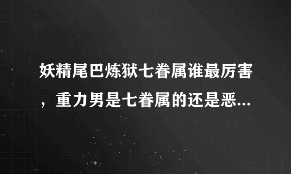 妖精尾巴炼狱七眷属谁最厉害，重力男是七眷属的还是恶魔副会长