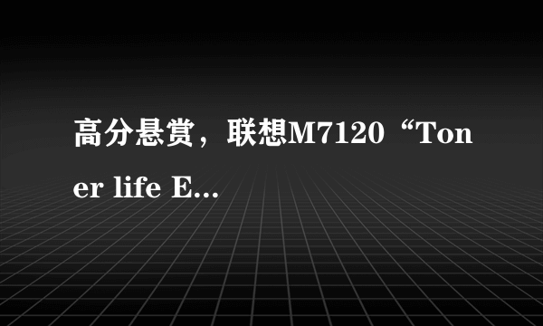 高分悬赏，联想M7120“Toner life End .Open the front cover,then replace the toner cartrid 解决办法