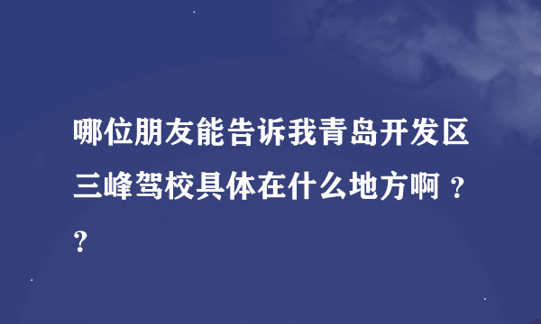 哪位朋友能告诉我青岛开发区三峰驾校具体在什么地方啊 ？？