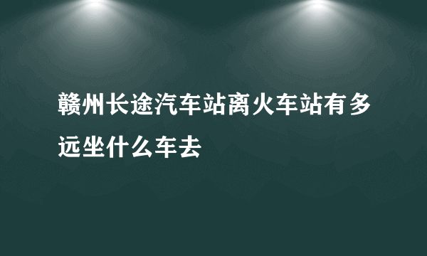 赣州长途汽车站离火车站有多远坐什么车去