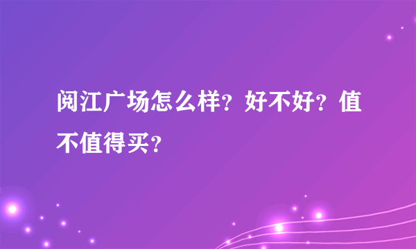 阅江广场怎么样？好不好？值不值得买？