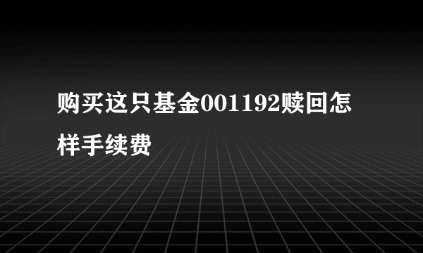 购买这只基金001192赎回怎样手续费