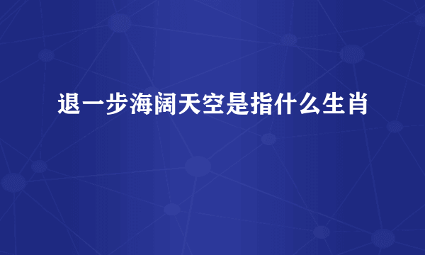 退一步海阔天空是指什么生肖