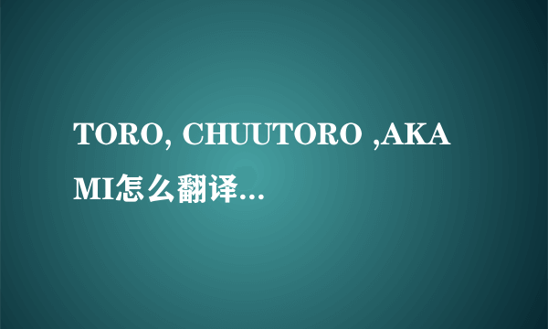 TORO, CHUUTORO ,AKAMI怎么翻译？（应该是鱼名）